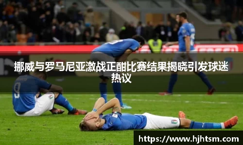 挪威与罗马尼亚激战正酣比赛结果揭晓引发球迷热议